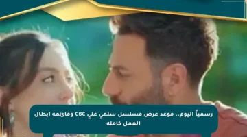 رسمياً اليوم.. موعد عرض مسلسل سلمى على CBC وقائمة أبطال العمل كاملة